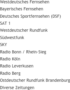Westdeutsches Fernsehen
Bayerisches Fernsehen
Deutsches Sportfernsehen (DSF)
SAT 1
Westdeutscher Rundfunk
Südwestfunk
SKY
Radio Bonn / Rhein-Sieg
Radio Köln
Radio Leverkusen
Radio Berg
Ostdeutscher Rundfunk Brandenburg
Diverse Zeitungen